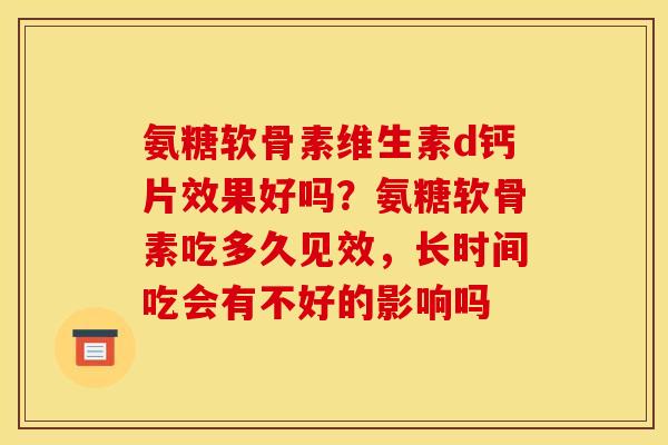 氨糖软骨素维生素d钙片效果好吗?氨糖软骨素吃多久见效,长时间吃会有不好的影响吗 氨糖软骨素维生素d钙片效果好吗?氨糖软骨素吃多久见效,长时间吃会有不好的影响吗