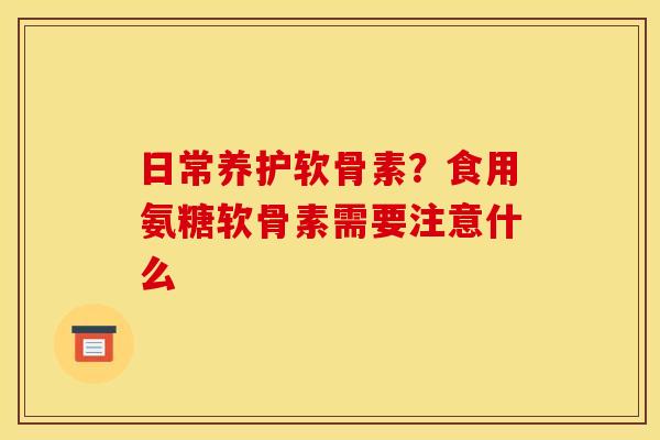 日常养护软骨素？食用氨糖软骨素需要注意什么