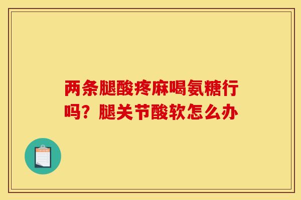 两条腿酸疼麻喝氨糖行吗？腿关节酸软怎么办