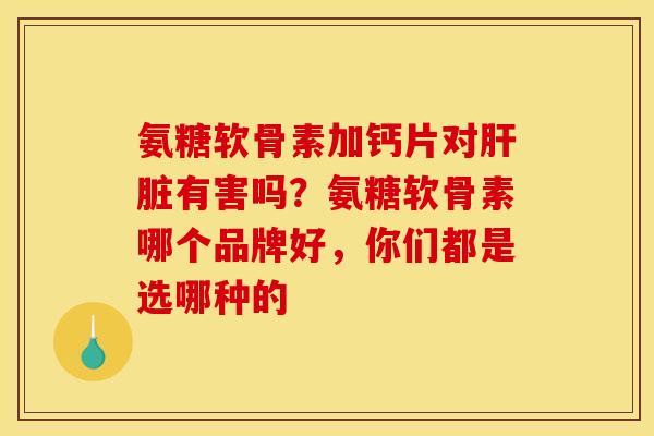 氨糖软骨素加钙片对有害吗?氨糖软骨素哪个品牌好,你们都是选哪种的 氨糖软骨素加钙片对有害吗?氨糖软骨素哪个品牌好,你们都是选哪种的