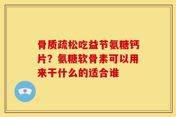 吃益节氨糖钙片?氨糖软骨素可以用来干什么的适合谁 吃益节氨糖钙片?氨糖软骨素可以用来干什么的适合谁