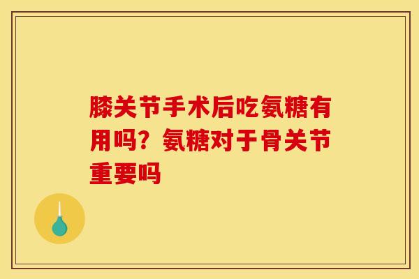 膝关节手术后吃氨糖有用吗?氨糖对于骨关节重要吗 膝关节手术后吃氨糖有用吗?氨糖对于骨关节重要吗