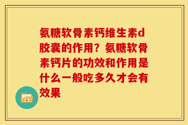 氨糖软骨素钙维生素d胶囊的作用?氨糖软骨素钙片的功效和作用是什么一般吃多久才会有效果 氨糖软骨素钙维生素d胶囊的作用?氨糖软骨素钙片的功效和作用是什么一般吃多久才会有效果