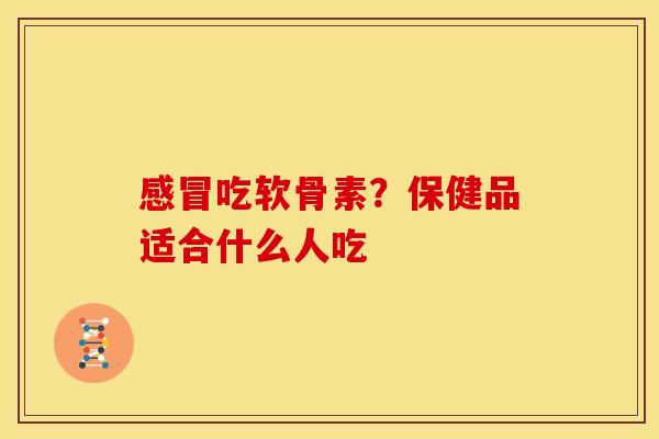吃软骨素?保健品适合什么人吃 吃软骨素?保健品适合什么人吃