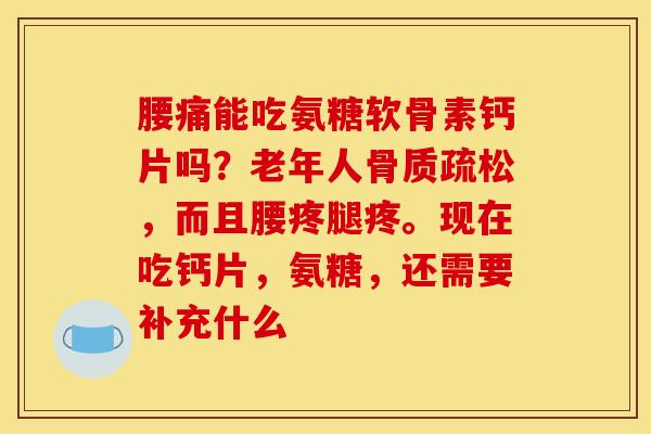 腰痛能吃氨糖软骨素钙片吗？老年人，而且腰疼腿疼。现在吃钙片，氨糖，还需要补充什么