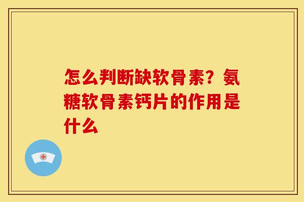 怎么判断缺软骨素?氨糖软骨素钙片的作用是什么 怎么判断缺软骨素?氨糖软骨素钙片的作用是什么