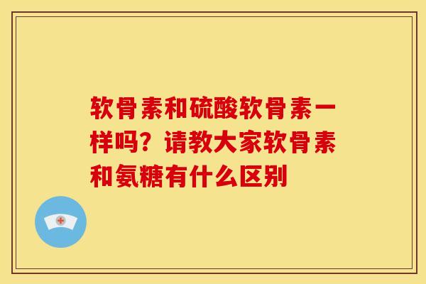 软骨素和硫酸软骨素一样吗?请教大家软骨素和氨糖有什么区别 软骨素和硫酸软骨素一样吗?请教大家软骨素和氨糖有什么区别