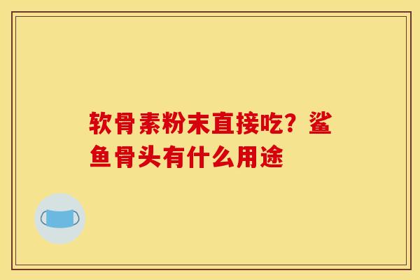 软骨素粉末直接吃?鲨鱼骨头有什么用途 软骨素粉末直接吃?鲨鱼骨头有什么用途