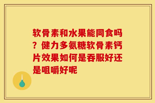 软骨素和水果能同食吗？健力多氨糖软骨素钙片效果如何是吞服好还是咀嚼好呢