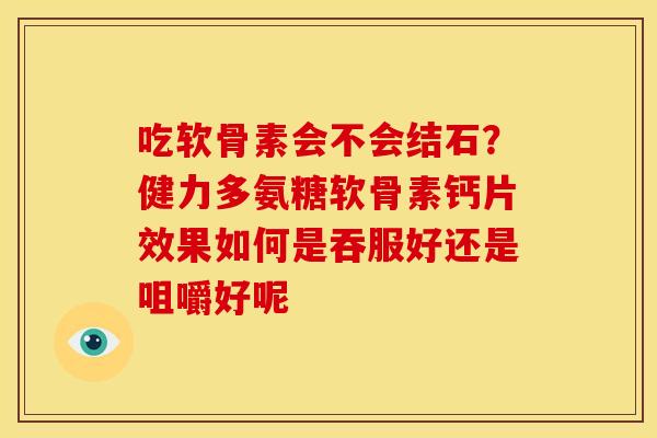吃软骨素会不会结石?健力多氨糖软骨素钙片效果如何是吞服好还是咀嚼好呢 吃软骨素会不会结石?健力多氨糖软骨素钙片效果如何是吞服好还是咀嚼好呢