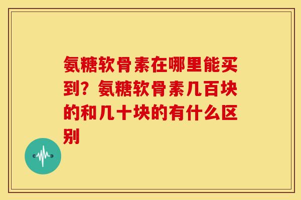 氨糖软骨素在哪里能买到?氨糖软骨素几百块的和几十块的有什么区别 氨糖软骨素在哪里能买到?氨糖软骨素几百块的和几十块的有什么区别