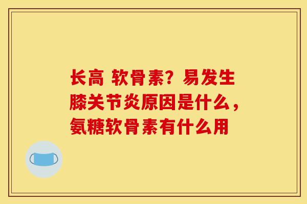 长高 软骨素？易发生膝原因是什么，氨糖软骨素有什么用