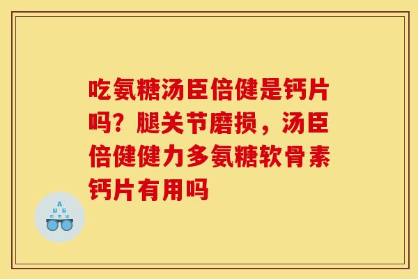 吃氨糖汤臣倍健是钙片吗？腿关节磨损，汤臣倍健健力多氨糖软骨素钙片有用吗