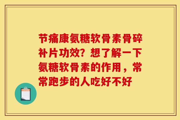 节痛康氨糖软骨素骨碎补片功效？想了解一下氨糖软骨素的作用，常常跑步的人吃好不好