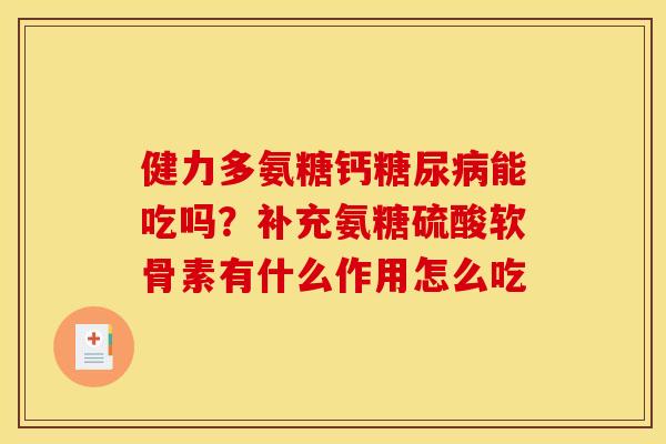 健力多氨糖钙能吃吗?补充氨糖硫酸软骨素有什么作用怎么吃 健力多氨糖钙能吃吗?补充氨糖硫酸软骨素有什么作用怎么吃
