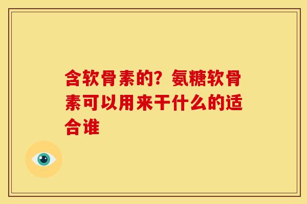 含软骨素的？氨糖软骨素可以用来干什么的适合谁