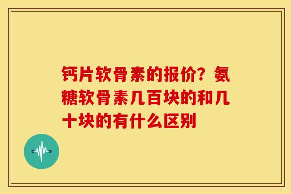 钙片软骨素的报价？氨糖软骨素几百块的和几十块的有什么区别