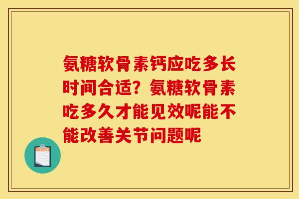 氨糖软骨素钙应吃多长时间合适?氨糖软骨素吃多久才能见效呢能不能改善关节问题呢 氨糖软骨素钙应吃多长时间合适?氨糖软骨素吃多久才能见效呢能不能改善关节问题呢