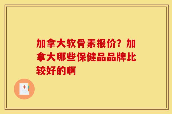 加拿大软骨素报价?加拿大哪些保健品品牌比较好的啊 加拿大软骨素报价?加拿大哪些保健品品牌比较好的啊