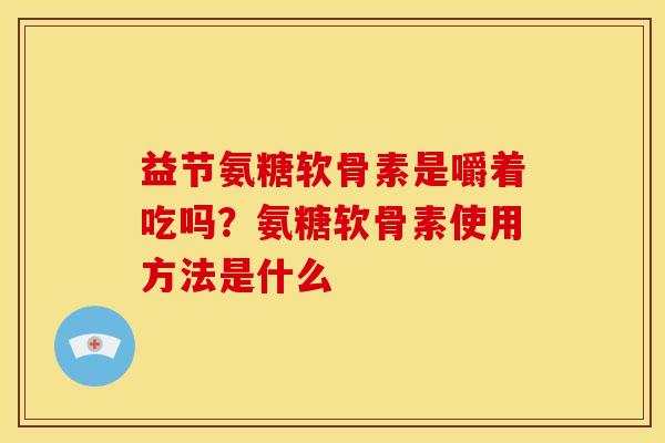 益节氨糖软骨素是嚼着吃吗?氨糖软骨素使用方法是什么 益节氨糖软骨素是嚼着吃吗?氨糖软骨素使用方法是什么