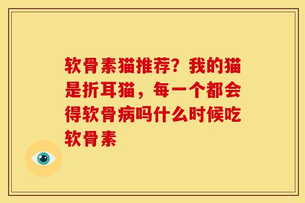 软骨素猫推荐？我的猫是折耳猫，每一个都会得软骨吗什么时候吃软骨素