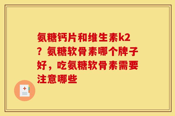 氨糖钙片和维生素k2?氨糖软骨素哪个牌子好,吃氨糖软骨素需要注意哪些 氨糖钙片和维生素k2?氨糖软骨素哪个牌子好,吃氨糖软骨素需要注意哪些