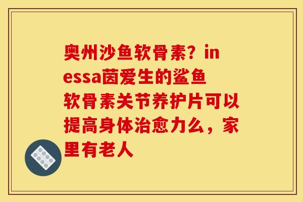 奥州沙鱼软骨素?inessa茵爱生的鲨鱼软骨素关节养护片可以提高身体愈力么,家里有老人 奥州沙鱼软骨素?inessa茵爱生的鲨鱼软骨素关节养护片可以提高身体愈力么,家里有老人