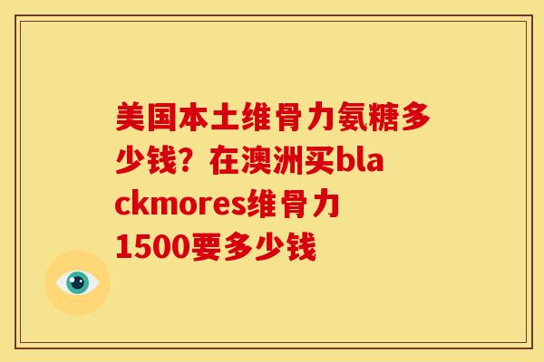 美国本土维骨力氨糖多少钱?在澳洲买blackmores维骨力1500要多少钱 美国本土维骨力氨糖多少钱?在澳洲买blackmores维骨力1500要多少钱