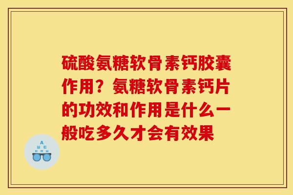 硫酸氨糖软骨素钙胶囊作用?氨糖软骨素钙片的功效和作用是什么一般吃多久才会有效果 硫酸氨糖软骨素钙胶囊作用?氨糖软骨素钙片的功效和作用是什么一般吃多久才会有效果