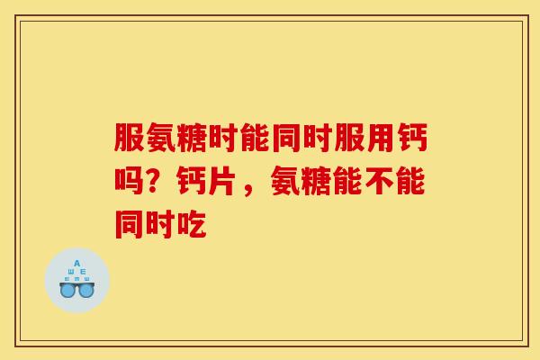 服氨糖时能同时服用钙吗？钙片，氨糖能不能同时吃