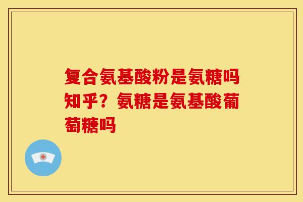 复合氨基酸粉是氨糖吗知乎?氨糖是氨基酸葡萄糖吗 复合氨基酸粉是氨糖吗知乎?氨糖是氨基酸葡萄糖吗