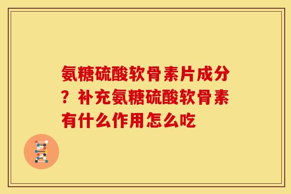 氨糖硫酸软骨素片成分?补充氨糖硫酸软骨素有什么作用怎么吃 氨糖硫酸软骨素片成分?补充氨糖硫酸软骨素有什么作用怎么吃
