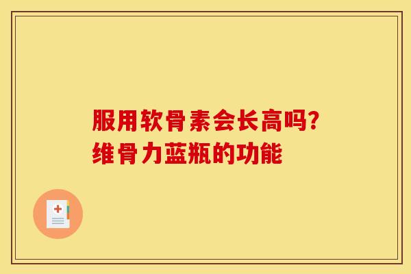 服用软骨素会长高吗?维骨力蓝瓶的功能 服用软骨素会长高吗?维骨力蓝瓶的功能