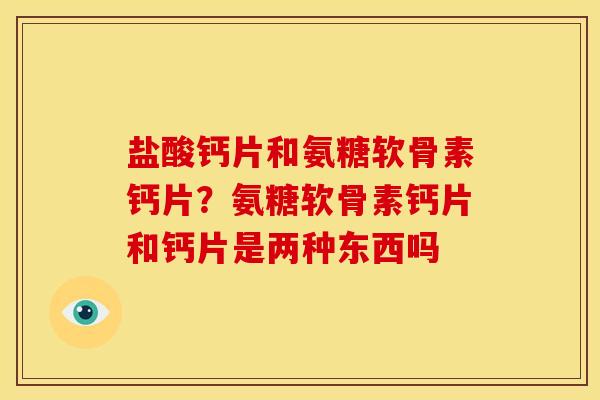 盐酸钙片和氨糖软骨素钙片?氨糖软骨素钙片和钙片是两种东西吗 盐酸钙片和氨糖软骨素钙片?氨糖软骨素钙片和钙片是两种东西吗