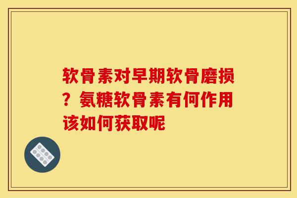 软骨素对早期软骨磨损?氨糖软骨素有何作用该如何获取呢 软骨素对早期软骨磨损?氨糖软骨素有何作用该如何获取呢