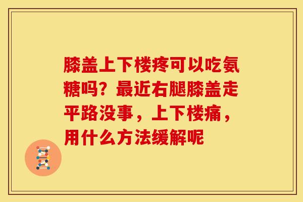 膝盖上下楼疼可以吃氨糖吗？近右腿膝盖走平路没事，上下楼痛，用什么方法缓解呢