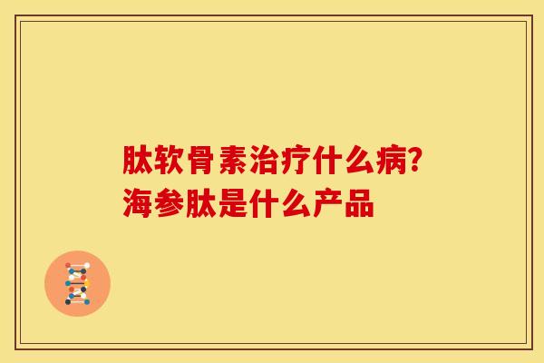 肽软骨素什么?海参肽是什么产品 肽软骨素什么?海参肽是什么产品