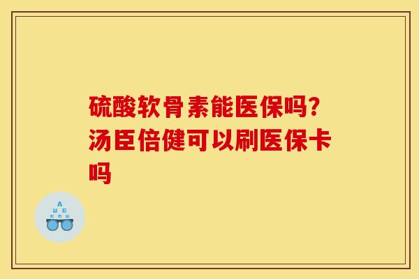 硫酸软骨素能医保吗?汤臣倍健可以刷医保卡吗 硫酸软骨素能医保吗?汤臣倍健可以刷医保卡吗
