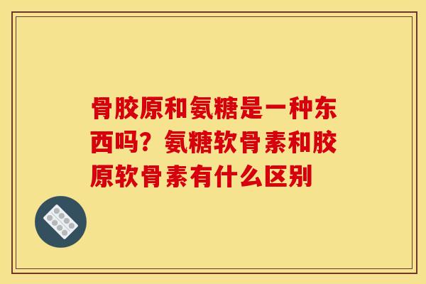 骨胶原和氨糖是一种东西吗?氨糖软骨素和胶原软骨素有什么区别 骨胶原和氨糖是一种东西吗?氨糖软骨素和胶原软骨素有什么区别