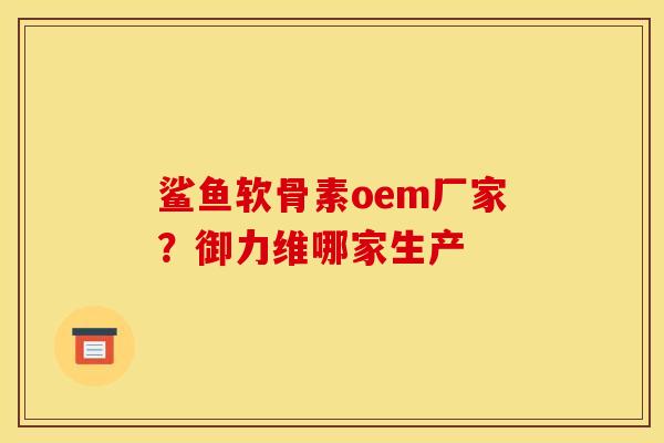 鲨鱼软骨素oem厂家?御力维哪家生产 鲨鱼软骨素oem厂家?御力维哪家生产