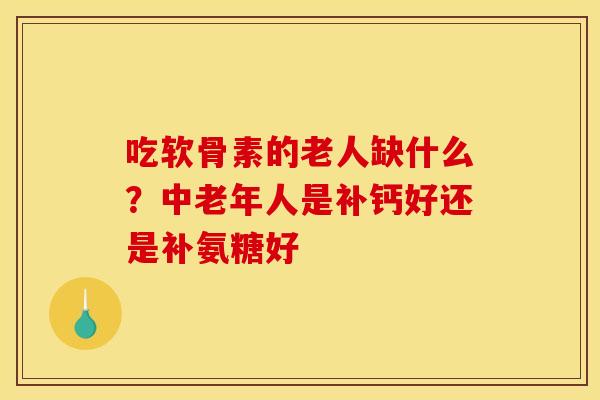 吃软骨素的老人缺什么?中老年人是补钙好还是补氨糖好 吃软骨素的老人缺什么?中老年人是补钙好还是补氨糖好