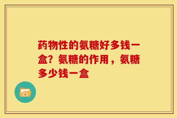 性的氨糖好多钱一盒？氨糖的作用，氨糖多少钱一盒
