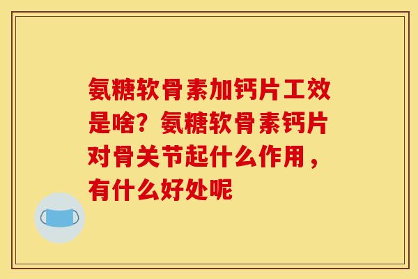 氨糖软骨素加钙片工效是啥?氨糖软骨素钙片对骨关节起什么作用,有什么好处呢 氨糖软骨素加钙片工效是啥?氨糖软骨素钙片对骨关节起什么作用,有什么好处呢