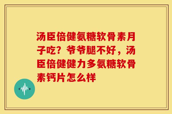 汤臣倍健氨糖软骨素月子吃?爷爷腿不好,汤臣倍健健力多氨糖软骨素钙片怎么样 汤臣倍健氨糖软骨素月子吃?爷爷腿不好,汤臣倍健健力多氨糖软骨素钙片怎么样