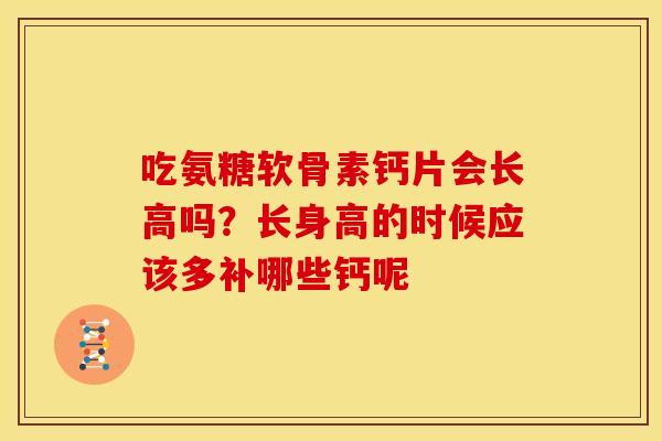 吃氨糖软骨素钙片会长高吗?长身高的时候应该多补哪些钙呢 吃氨糖软骨素钙片会长高吗?长身高的时候应该多补哪些钙呢
