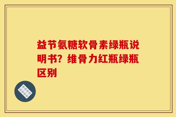 益节氨糖软骨素绿瓶说明书？维骨力红瓶绿瓶区别