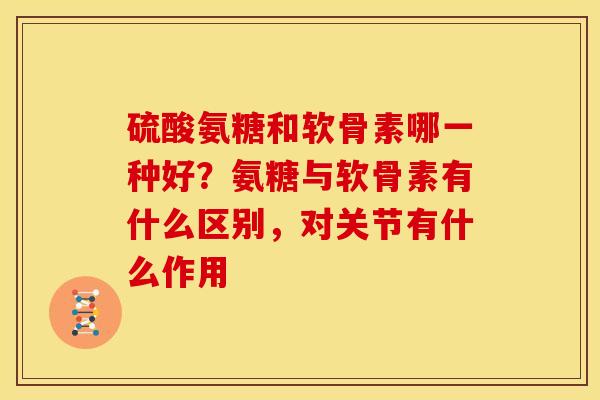 硫酸氨糖和软骨素哪一种好?氨糖与软骨素有什么区别,对关节有什么作用 硫酸氨糖和软骨素哪一种好?氨糖与软骨素有什么区别,对关节有什么作用