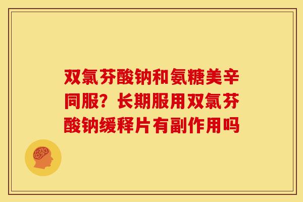 双氯芬酸钠和氨糖美辛同服?长期服用双氯芬酸钠缓释片有副作用吗 双氯芬酸钠和氨糖美辛同服?长期服用双氯芬酸钠缓释片有副作用吗