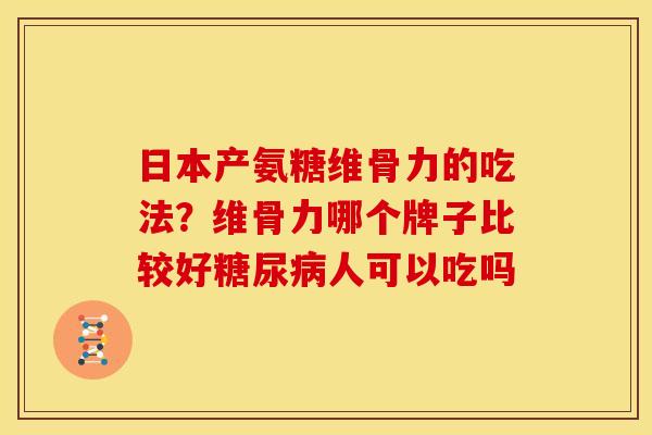 日本产氨糖维骨力的吃法？维骨力哪个牌子比较好人可以吃吗