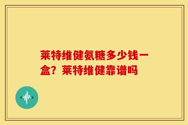 莱特维健氨糖多少钱一盒？莱特维健靠谱吗